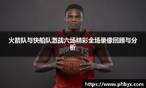 火箭队与快船队激战六场精彩全场录像回顾与分析