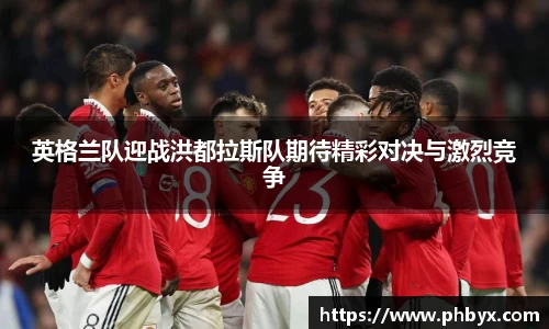 英格兰队迎战洪都拉斯队期待精彩对决与激烈竞争