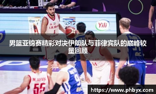 男篮亚锦赛精彩对决伊朗队与菲律宾队的巅峰较量回顾